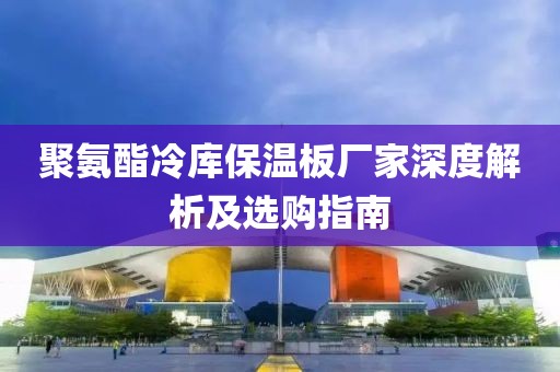 聚氨酯冷库保温板厂家深度解析及选购指南