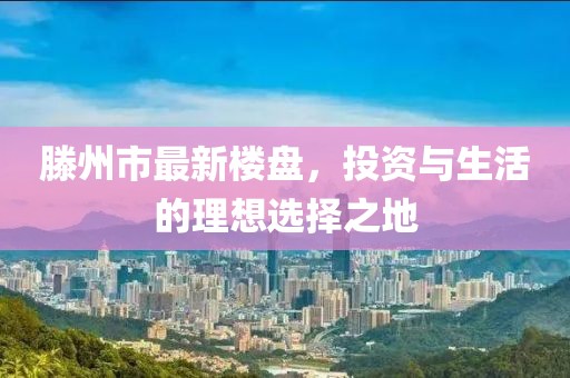 滕州市最新楼盘，投资与生活的理想选择之地