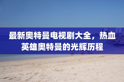 最新奥特曼电视剧大全，热血英雄奥特曼的光辉历程
