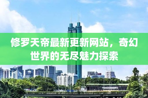 修罗天帝最新更新网站，奇幻世界的无尽魅力探索