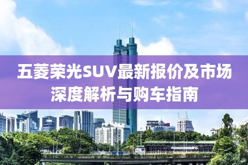 五菱荣光SUV最新报价及市场深度解析与购车指南