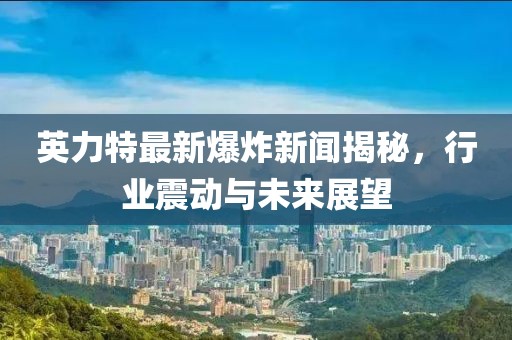 英力特最新爆炸新闻揭秘，行业震动与未来展望
