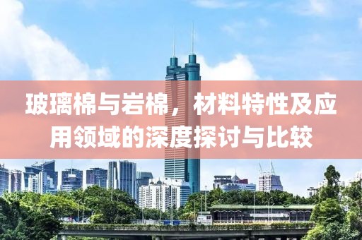 玻璃棉与岩棉，材料特性及应用领域的深度探讨与比较