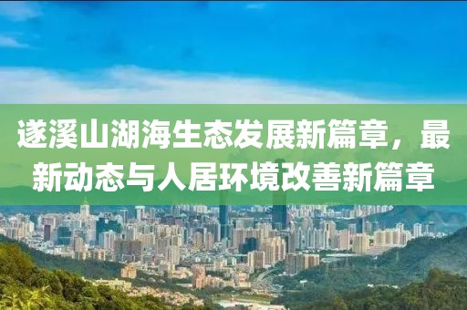 遂溪山湖海生态发展新篇章，最新动态与人居环境改善新篇章
