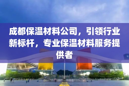 成都保温材料公司，引领行业新标杆，专业保温材料服务提供者