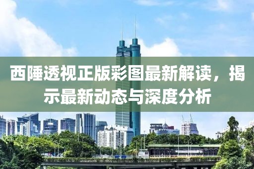 西陲透视正版彩图最新解读，揭示最新动态与深度分析