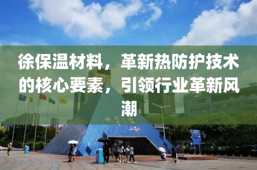 徐保温材料，革新热防护技术的核心要素，引领行业革新风潮