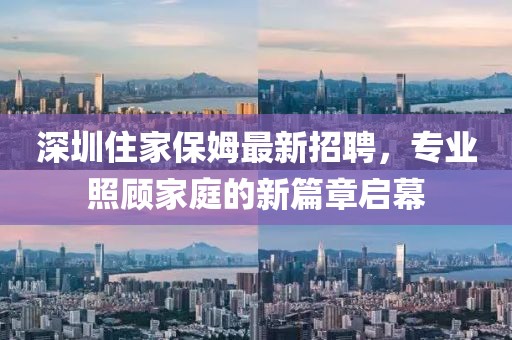 深圳住家保姆最新招聘，专业照顾家庭的新篇章启幕