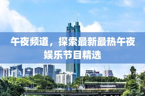 午夜频道，探索最新最热午夜娱乐节目精选