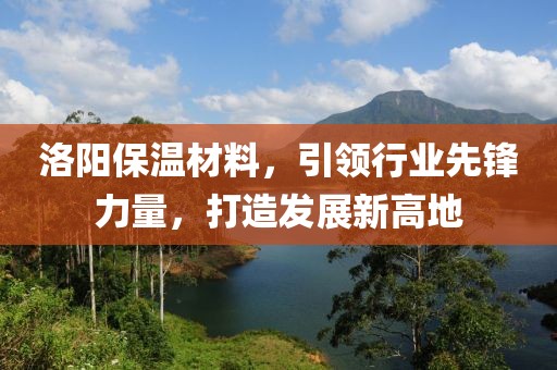 洛阳保温材料，引领行业先锋力量，打造发展新高地