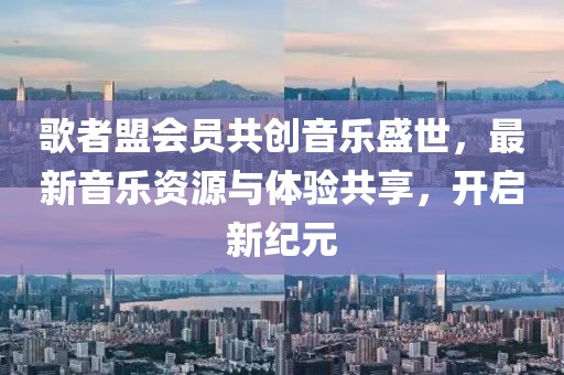 歌者盟会员共创音乐盛世，最新音乐资源与体验共享，开启新纪元
