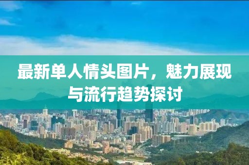 最新单人情头图片，魅力展现与流行趋势探讨