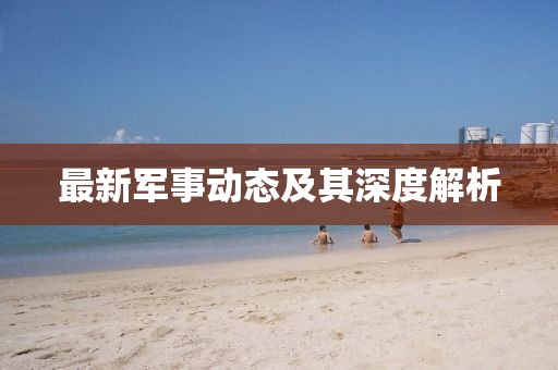 最新军事动态及其深度解析