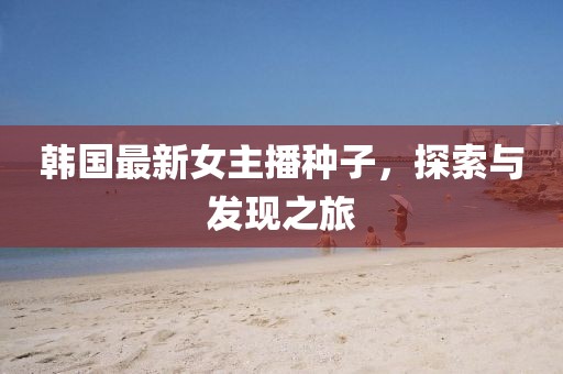 韩国最新女主播种子，探索与发现之旅