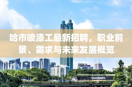 哈市喷漆工最新招聘，职业前景、需求与未来发展概览