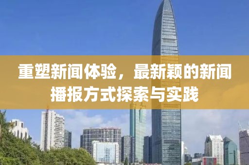 重塑新闻体验，最新颖的新闻播报方式探索与实践