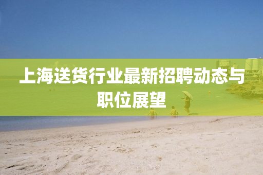 上海送货行业最新招聘动态与职位展望