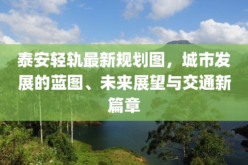 泰安轻轨最新规划图，城市发展的蓝图、未来展望与交通新篇章
