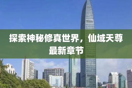 探索神秘修真世界，仙域天尊最新章节