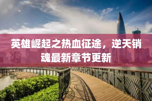 英雄崛起之热血征途，逆天销魂最新章节更新