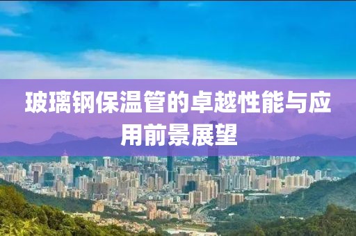 玻璃钢保温管的卓越性能与应用前景展望
