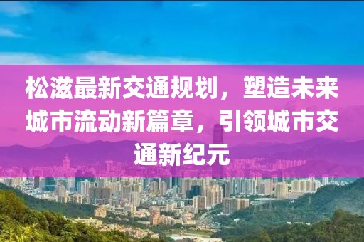 松滋最新交通规划，塑造未来城市流动新篇章，引领城市交通新纪元