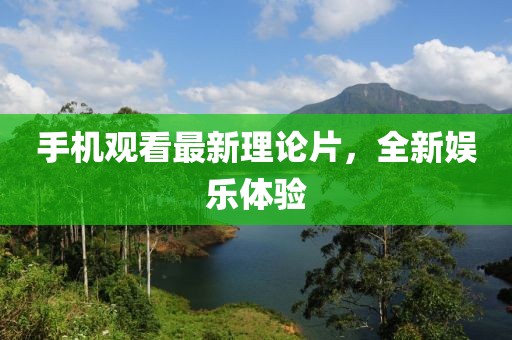 手机观看最新理论片，全新娱乐体验