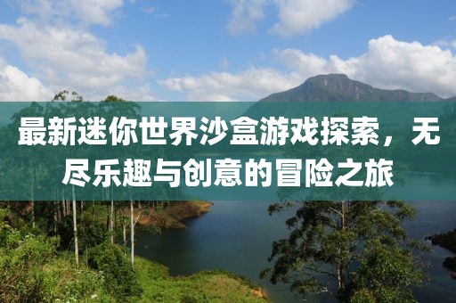 最新迷你世界沙盒游戏探索，无尽乐趣与创意的冒险之旅