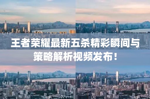 王者荣耀最新五杀精彩瞬间与策略解析视频发布！