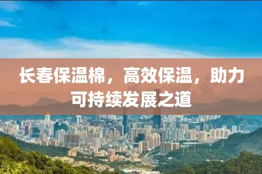 长春保温棉，高效保温，助力可持续发展之道