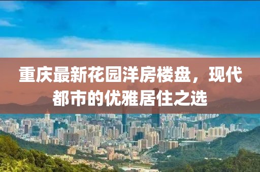 重庆最新花园洋房楼盘，现代都市的优雅居住之选