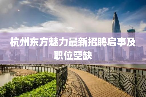 杭州东方魅力最新招聘启事及职位空缺