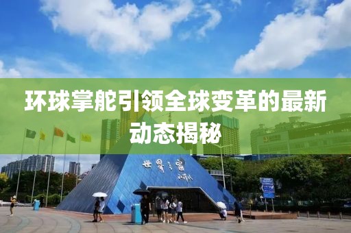 环球掌舵引领全球变革的最新动态揭秘