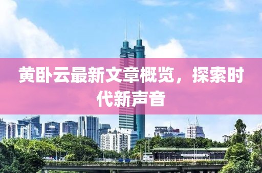 黄卧云最新文章概览，探索时代新声音