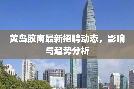 黄岛胶南最新招聘动态，影响与趋势分析