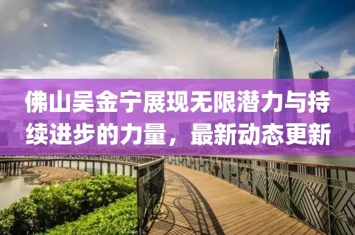 佛山吴金宁展现无限潜力与持续进步的力量，最新动态更新