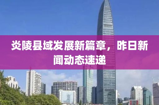 炎陵县域发展新篇章，昨日新闻动态速递