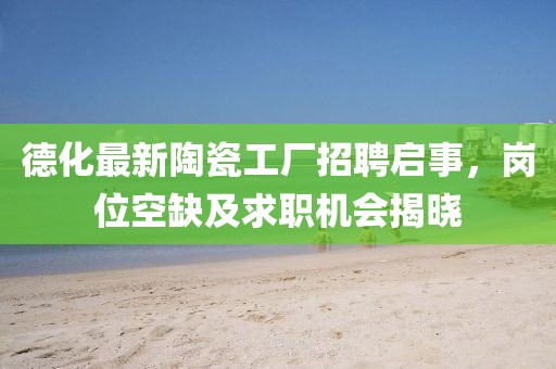 德化最新陶瓷工厂招聘启事，岗位空缺及求职机会揭晓