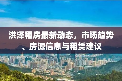 洪泽租房最新动态，市场趋势、房源信息与租赁建议