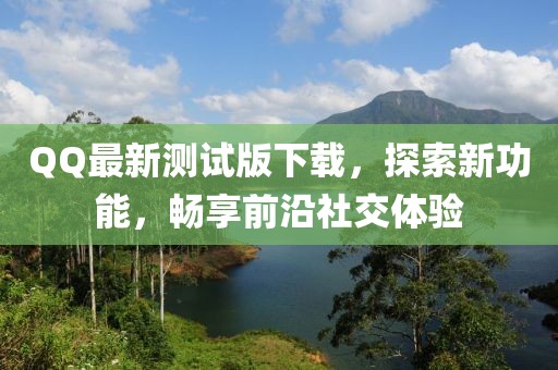 QQ最新测试版下载，探索新功能，畅享前沿社交体验