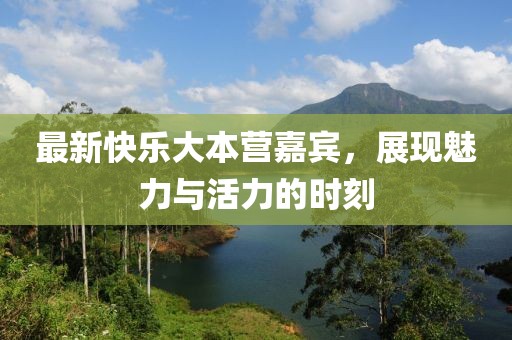 最新快乐大本营嘉宾，展现魅力与活力的时刻