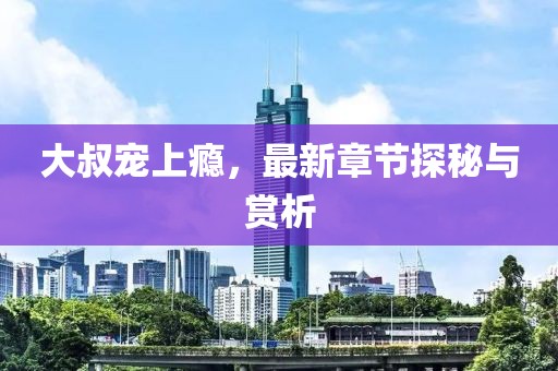 大叔宠上瘾，最新章节探秘与赏析
