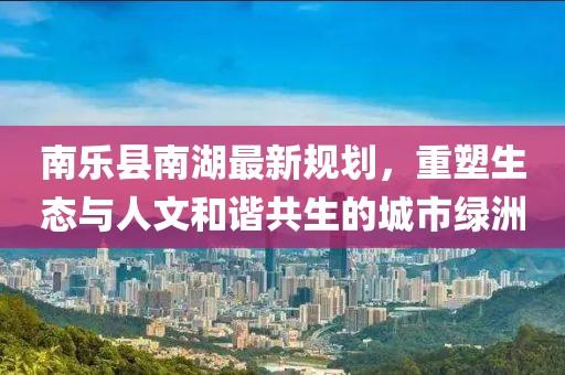 南乐县南湖最新规划，重塑生态与人文和谐共生的城市绿洲