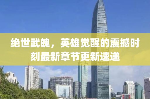 绝世武魄，英雄觉醒的震撼时刻最新章节更新速递