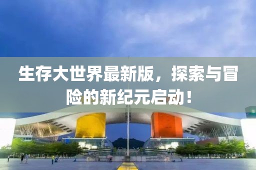 生存大世界最新版，探索与冒险的新纪元启动！