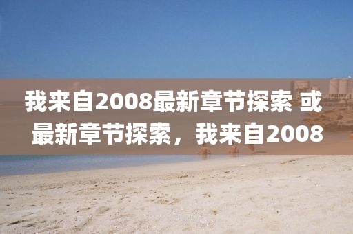我来自2008最新章节探索 或 最新章节探索，我来自2008