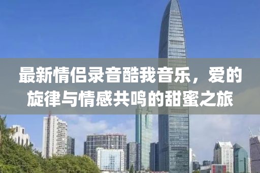 最新情侣录音酷我音乐，爱的旋律与情感共鸣的甜蜜之旅