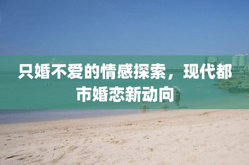 只婚不爱的情感探索，现代都市婚恋新动向