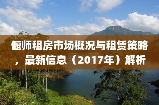 偃师租房市场概况与租赁策略，最新信息（2017年）解析