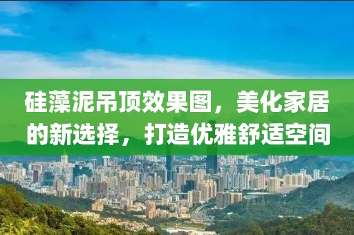 硅藻泥吊顶效果图，美化家居的新选择，打造优雅舒适空间